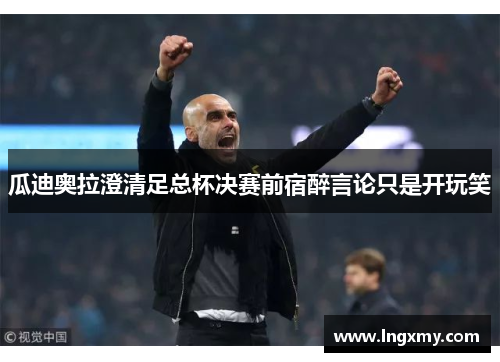 瓜迪奥拉澄清足总杯决赛前宿醉言论只是开玩笑